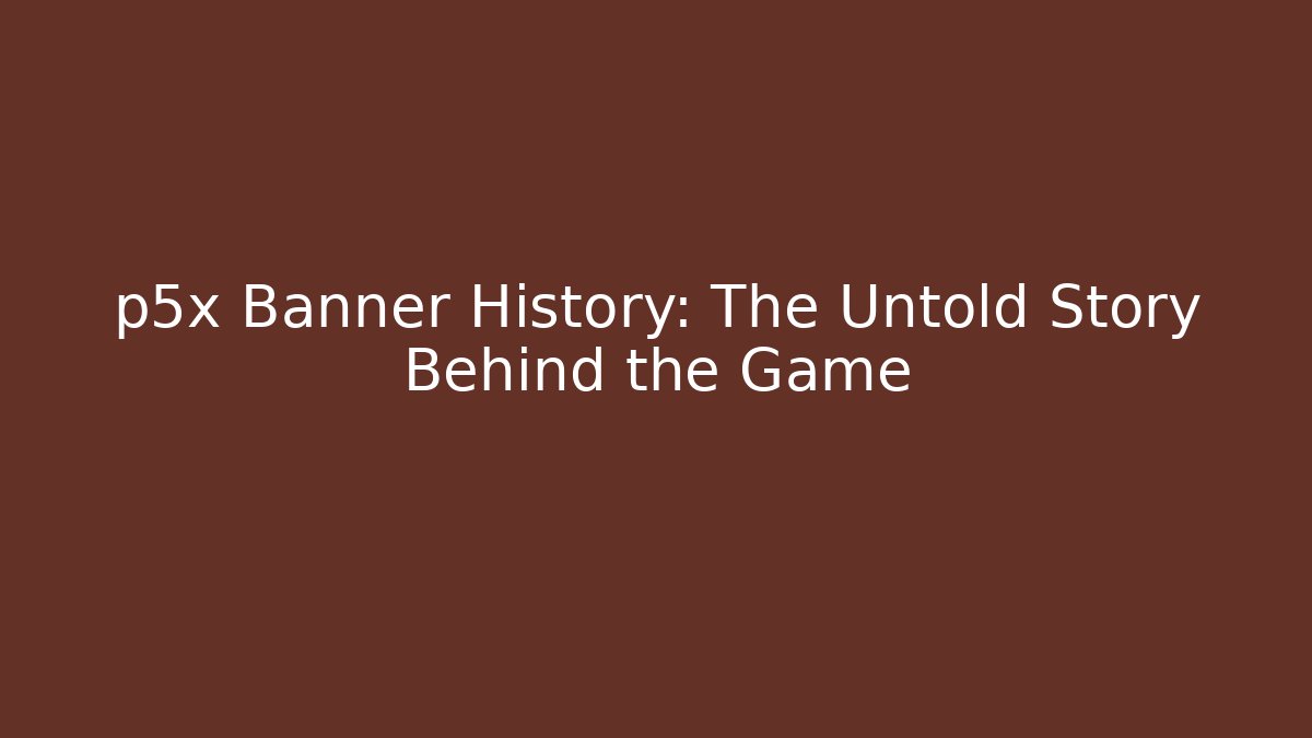 p5x Banner History: The Untold Story Behind the Game