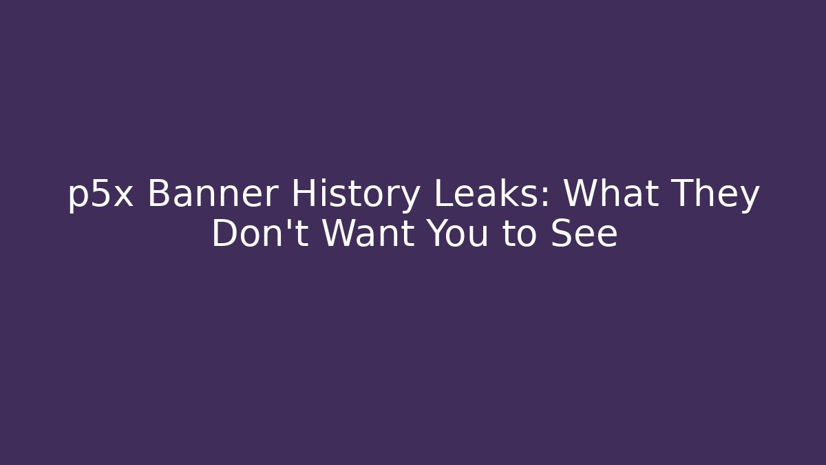 p5x Banner History Leaks: What They Don't Want You to See
