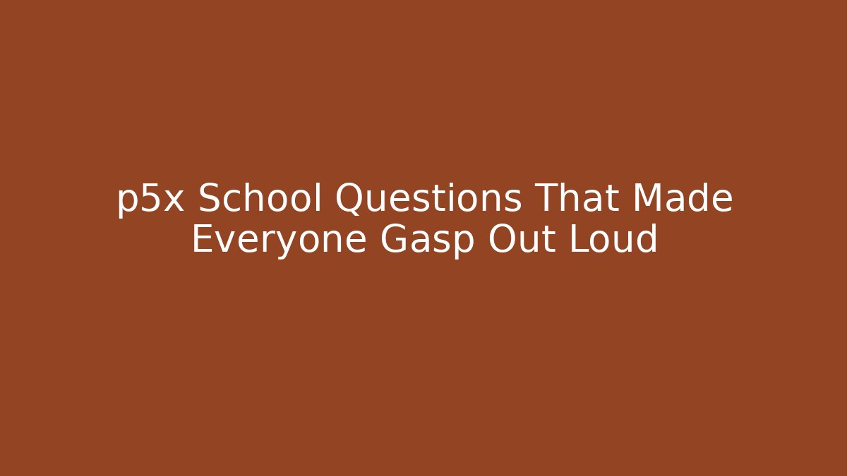 p5x School Questions That Made Everyone Gasp Out Loud
