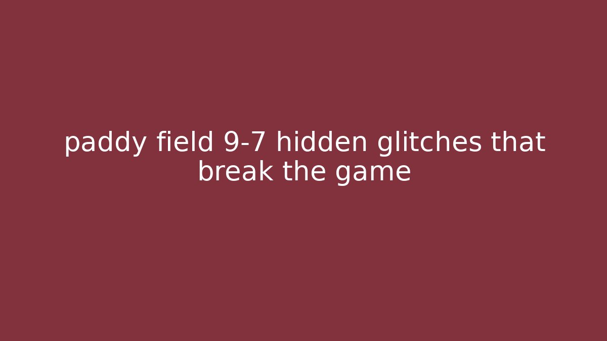 paddy field 9-7 hidden glitches that break the game