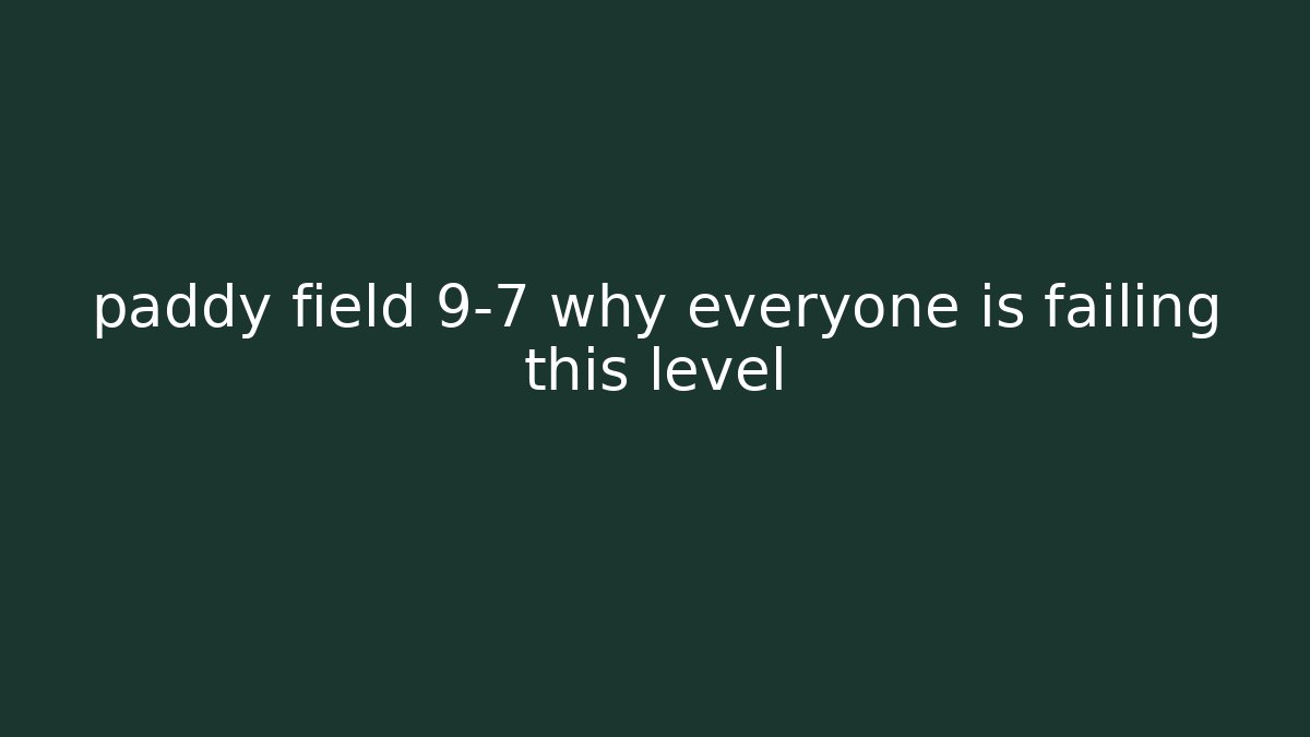 paddy field 9-7 why everyone is failing this level