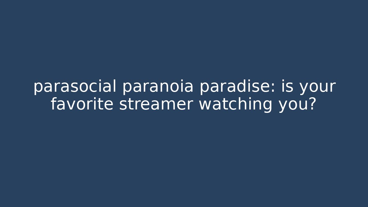parasocial paranoia paradise: is your favorite streamer watching you?