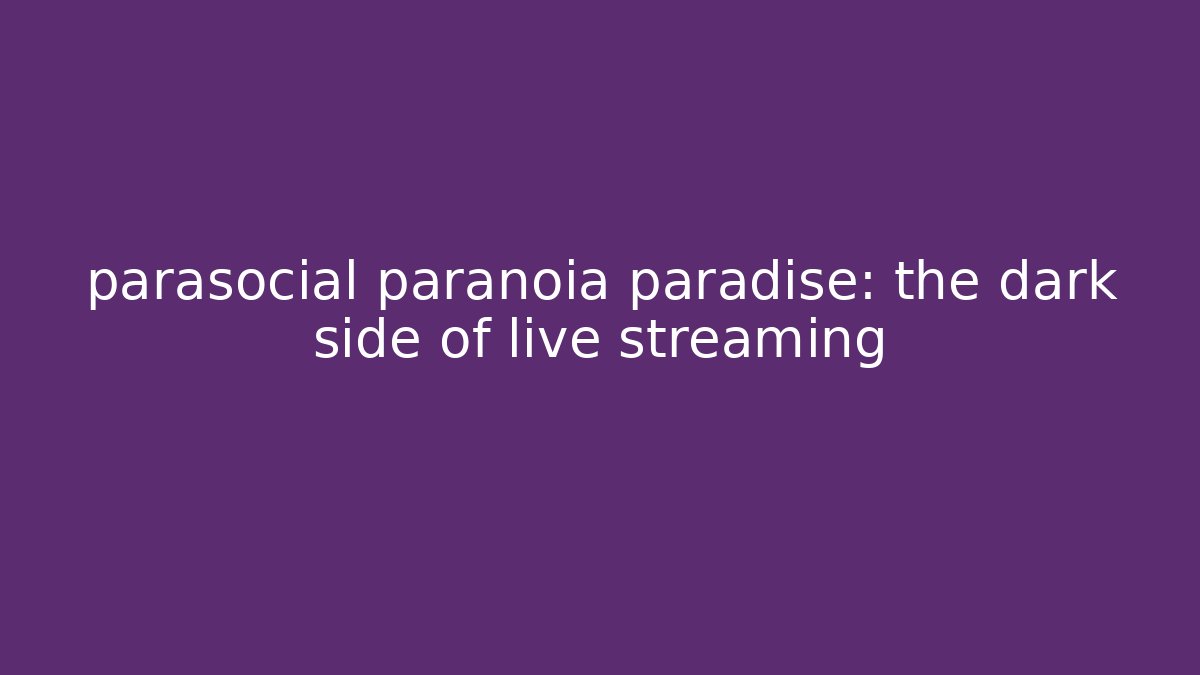 parasocial paranoia paradise: the dark side of live streaming