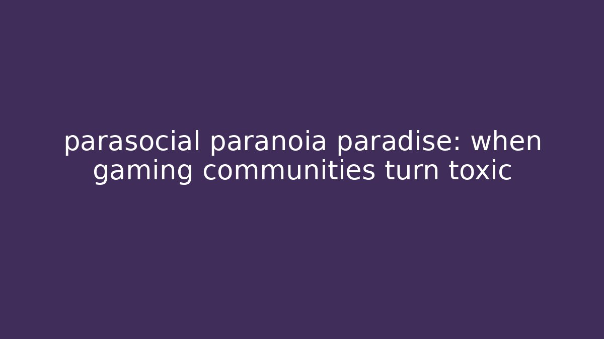 parasocial paranoia paradise: when gaming communities turn toxic
