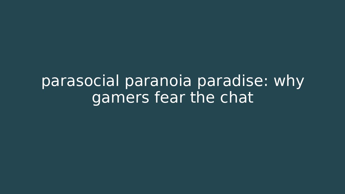 parasocial paranoia paradise: why gamers fear the chat