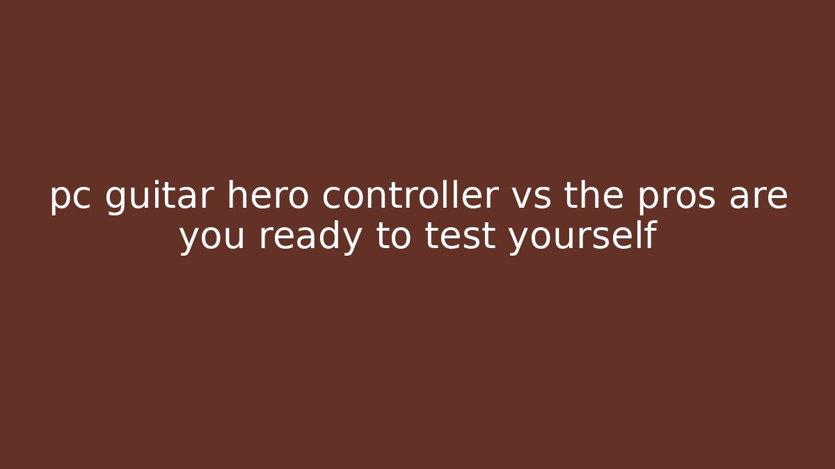 pc guitar hero controller vs the pros are you ready to test yourself