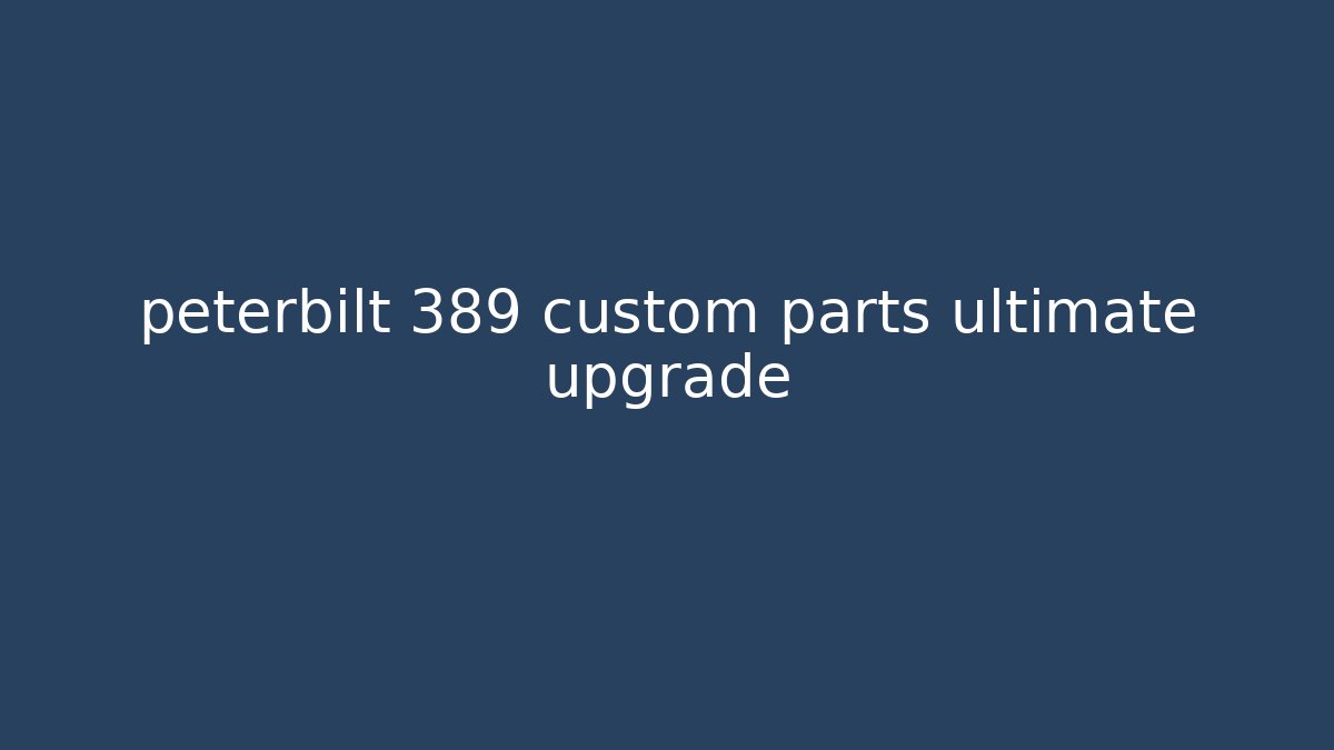 peterbilt 389 custom parts ultimate upgrade