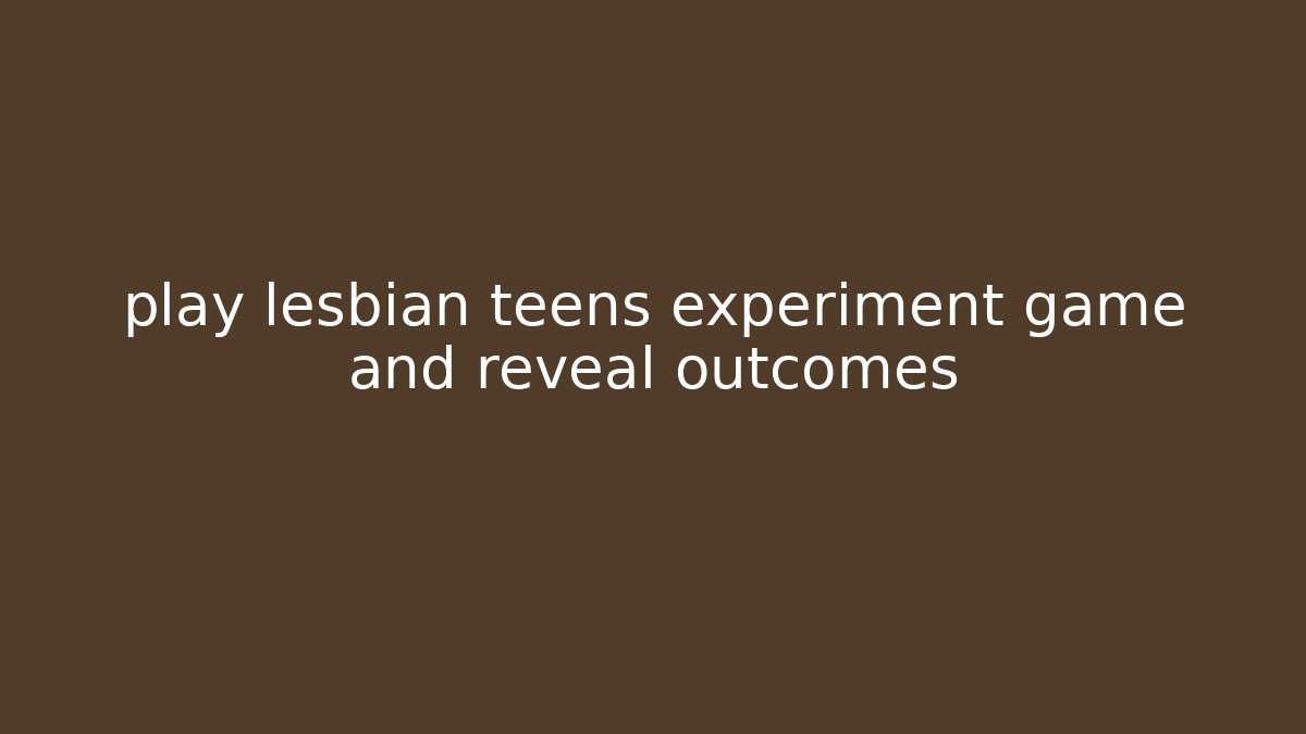 play lesbian teens experiment game and reveal outcomes