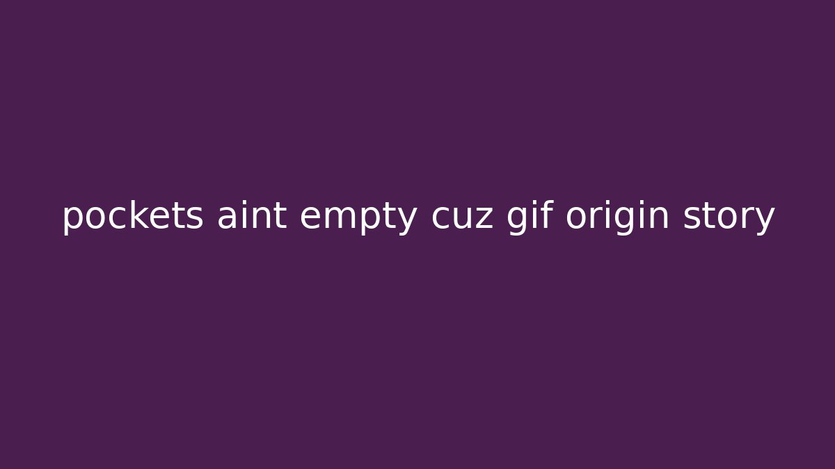 pockets aint empty cuz gif origin story