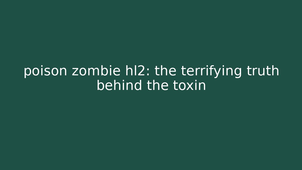 poison zombie hl2: the terrifying truth behind the toxin