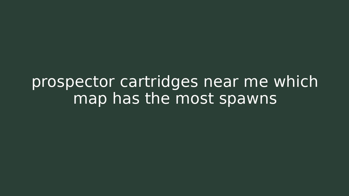 prospector cartridges near me which map has the most spawns