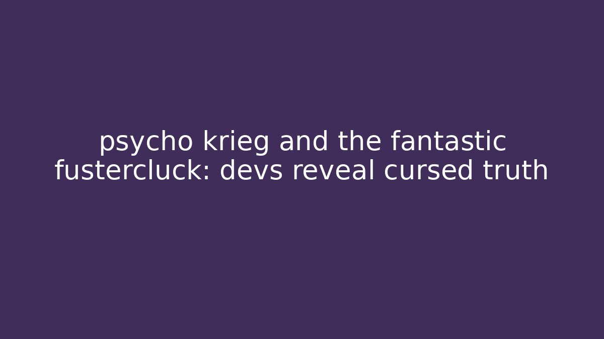 psycho krieg and the fantastic fustercluck: devs reveal cursed truth