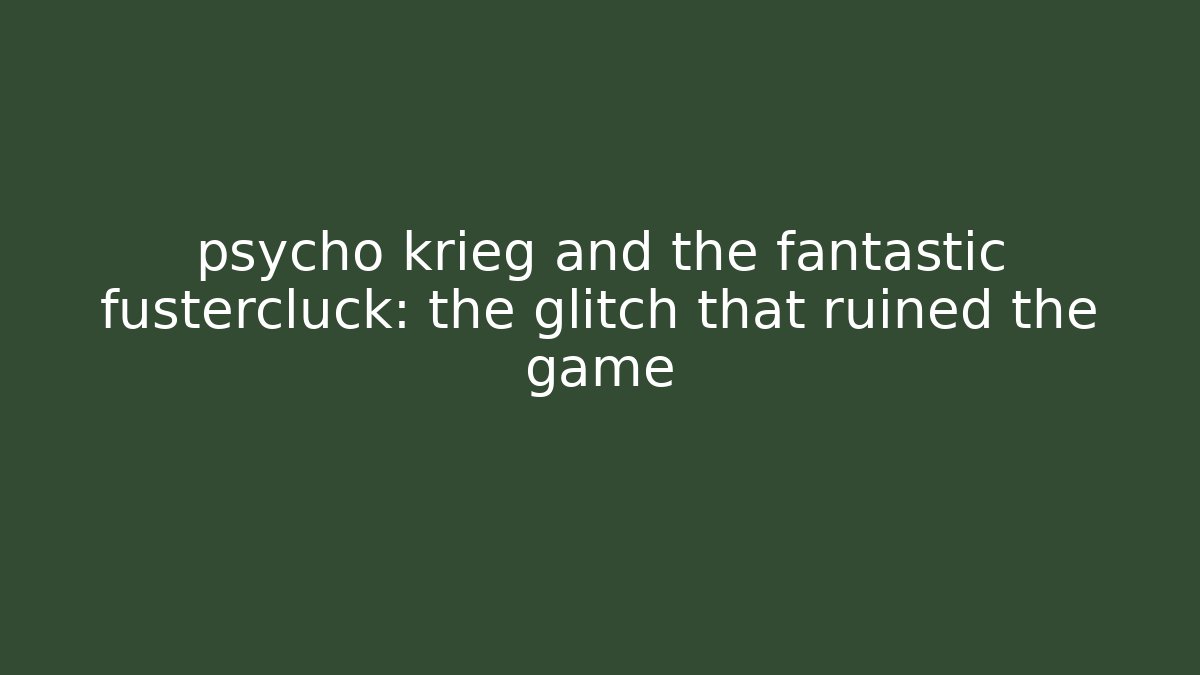 psycho krieg and the fantastic fustercluck: the glitch that ruined the game