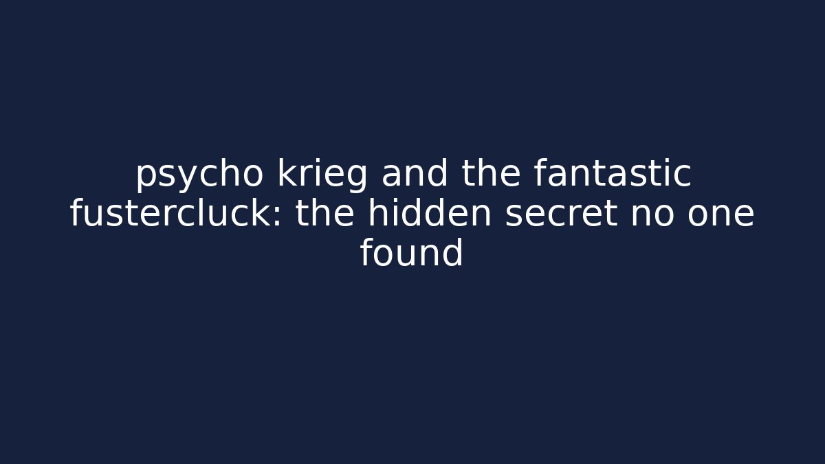 psycho krieg and the fantastic fustercluck: the hidden secret no one found