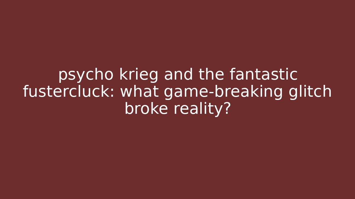 psycho krieg and the fantastic fustercluck: what game-breaking glitch broke reality?