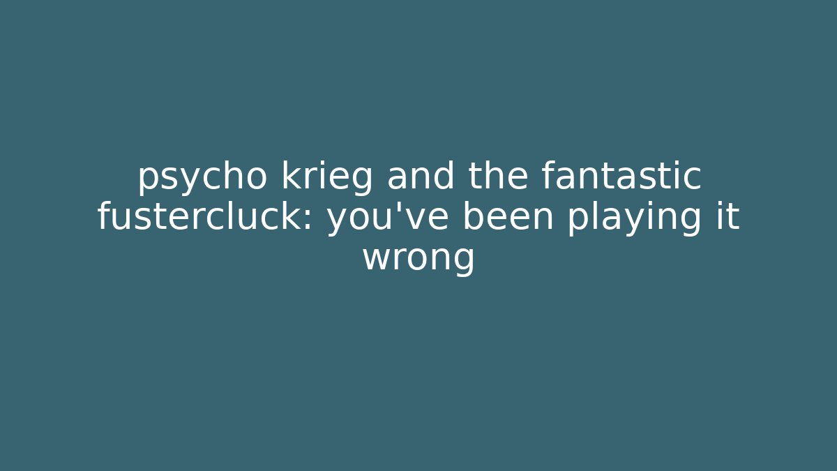 psycho krieg and the fantastic fustercluck: you’ve been playing it wrong - Critter Realm