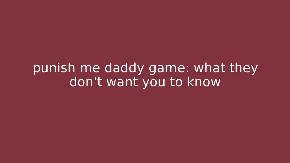 punish me daddy game: what they don't want you to know