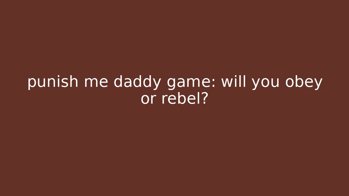 punish me daddy game: will you obey or rebel?