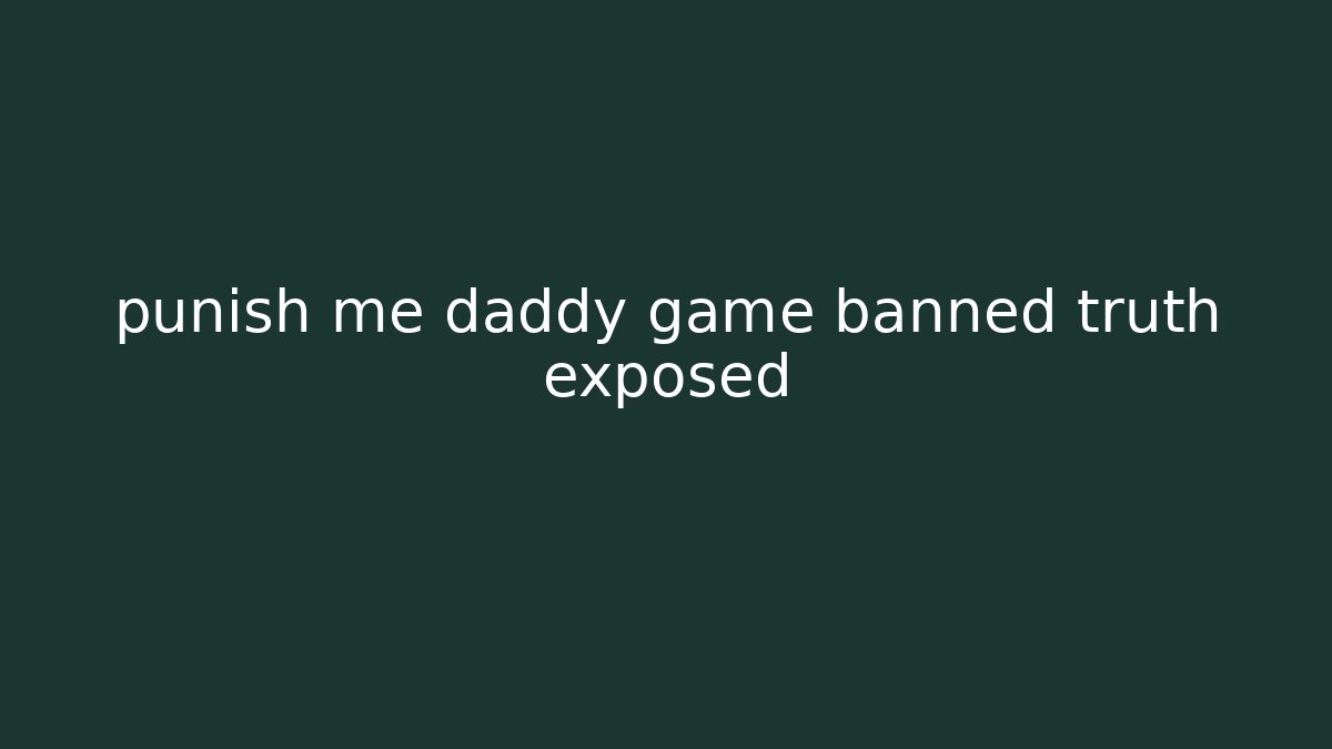 punish me daddy game banned truth exposed
