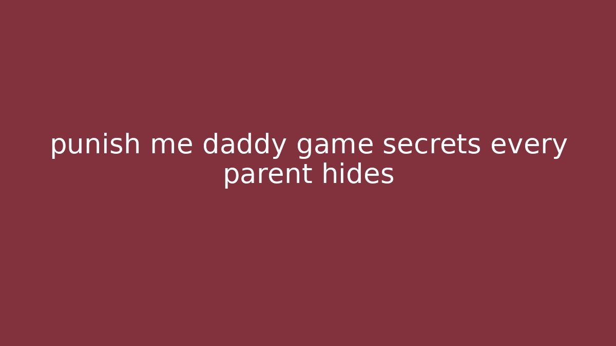 punish me daddy game secrets every parent hides