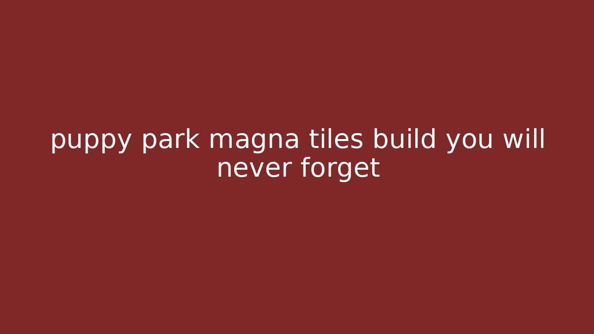 puppy park magna tiles build you will never forget