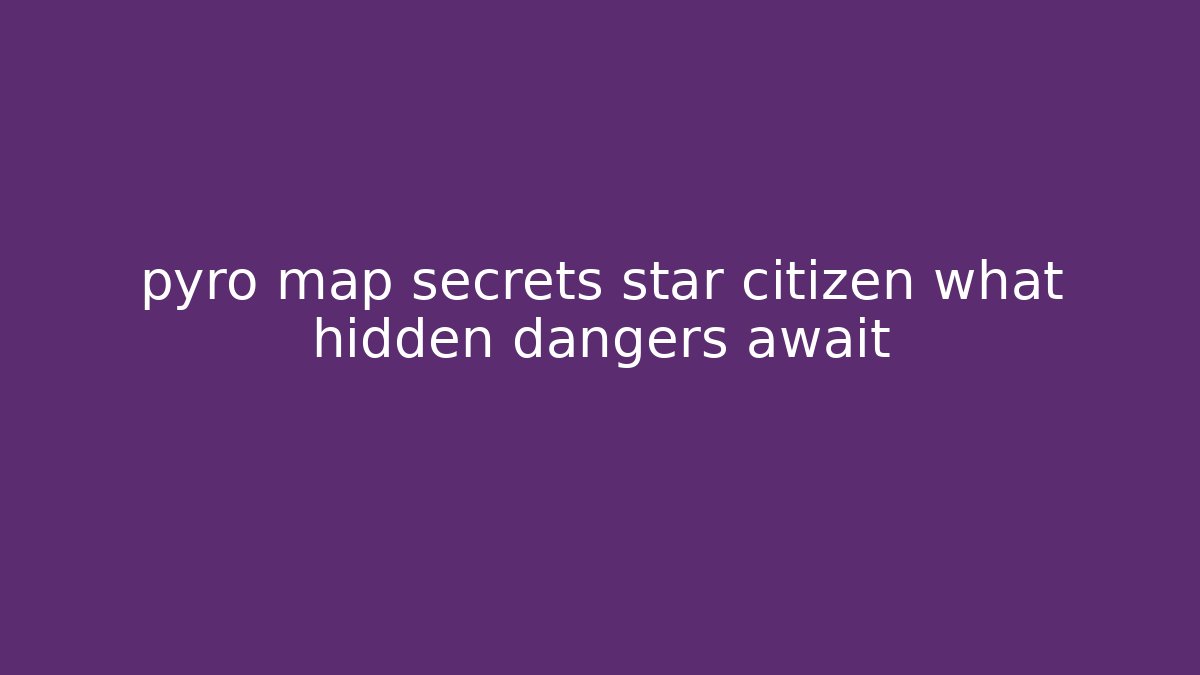 pyro map secrets star citizen what hidden dangers await - Critter Realm