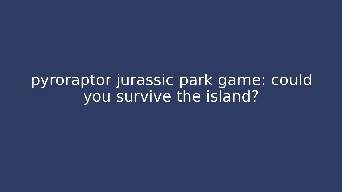 pyroraptor jurassic park game: could you survive the island?
