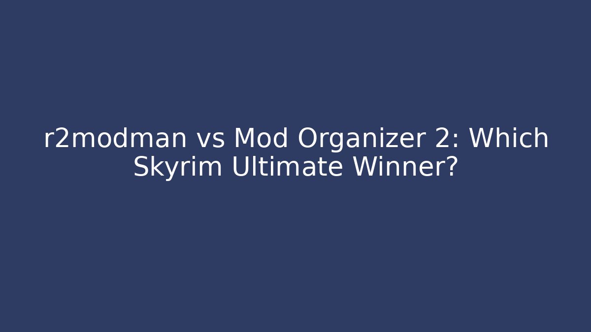 r2modman vs Mod Organizer 2: Which Skyrim Ultimate Winner?