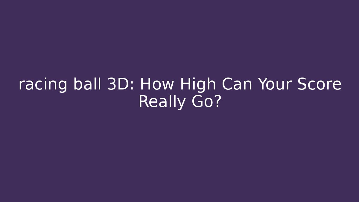 racing ball 3D: How High Can Your Score Really Go? - Critter Realm