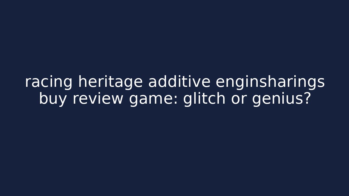 racing heritage additive enginsharings buy review game: glitch or genius?