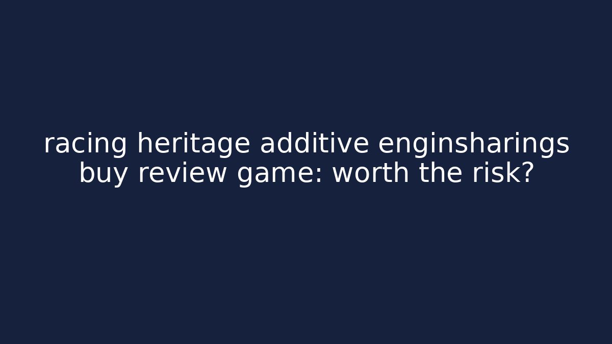 racing heritage additive enginsharings buy review game: worth the risk?
