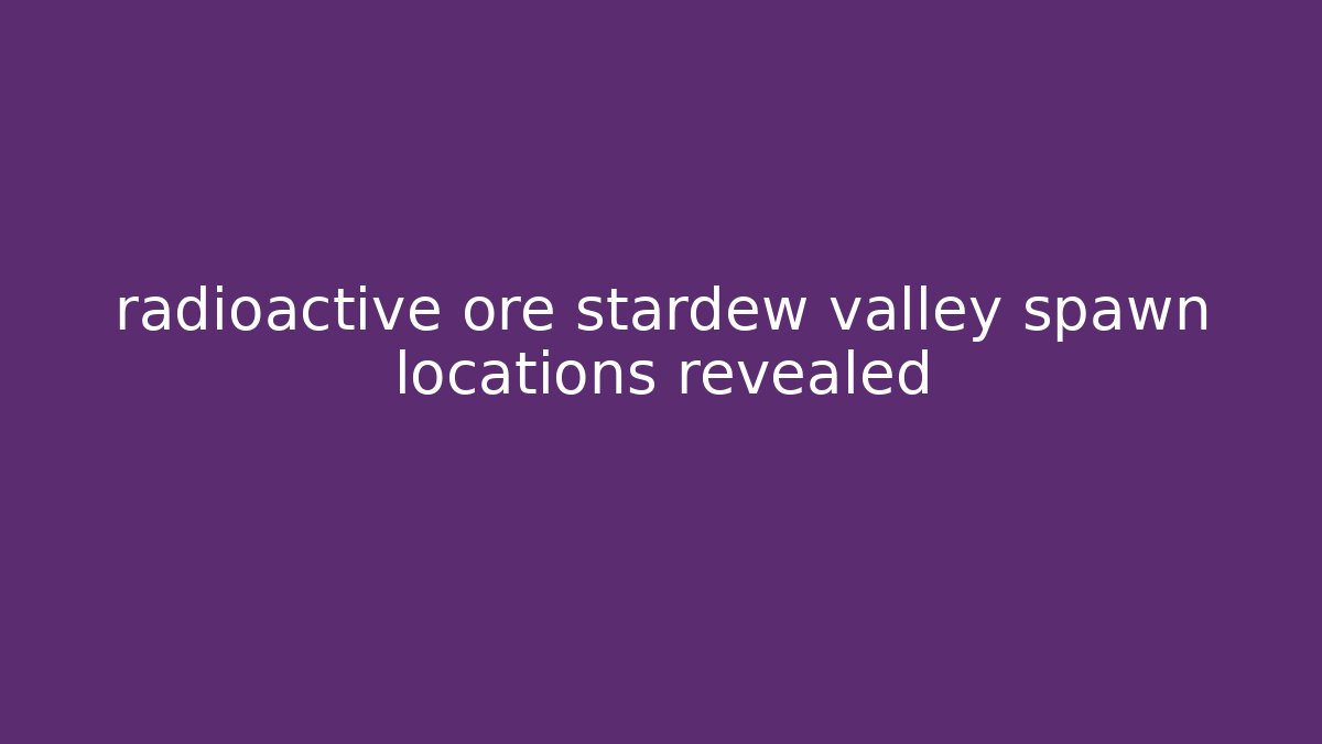 radioactive ore stardew valley spawn locations revealed