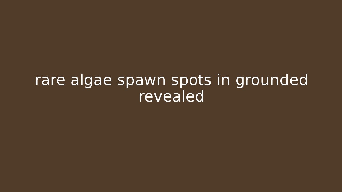rare algae spawn spots in grounded revealed