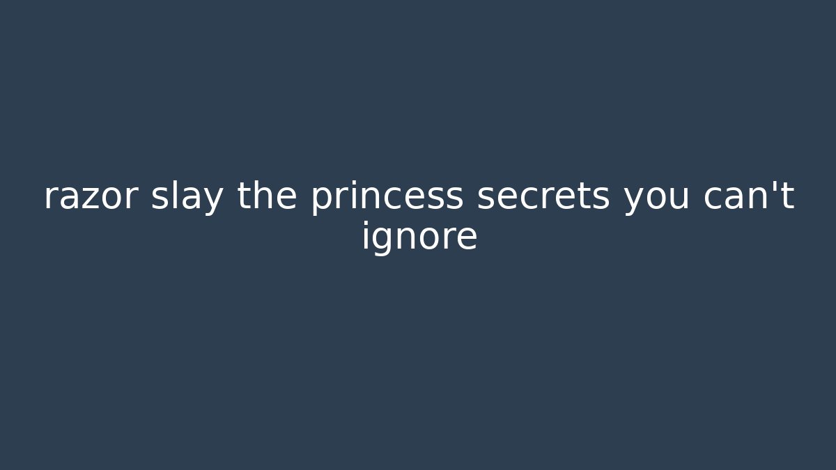 razor slay the princess secrets you can't ignore