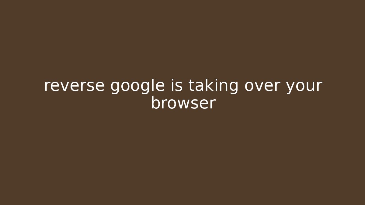 reverse google is taking over your browser - Critter Realm