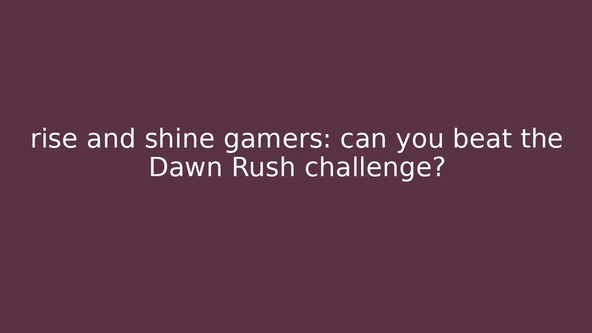 rise and shine gamers: can you beat the Dawn Rush challenge?