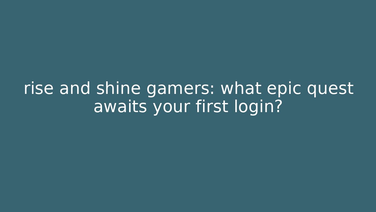 rise and shine gamers: what epic quest awaits your first login?
