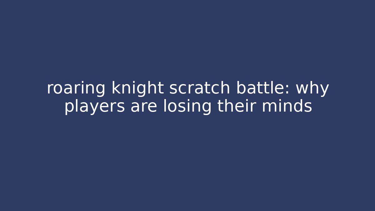 roaring knight scratch battle: why players are losing their minds - Critter Realm