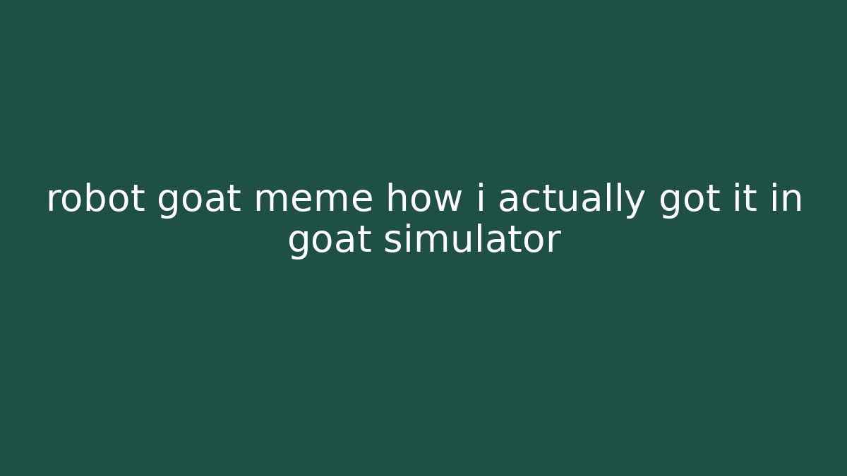 robot goat meme how i actually got it in goat simulator