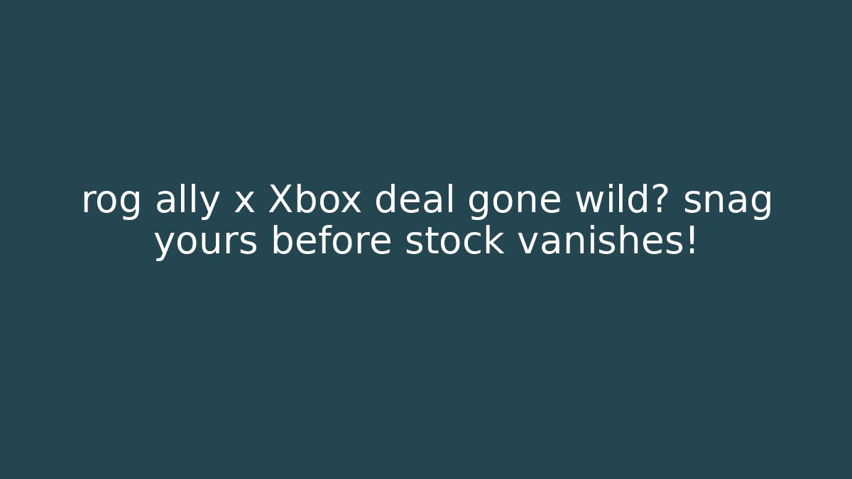 rog ally x Xbox deal gone wild? snag yours before stock vanishes!