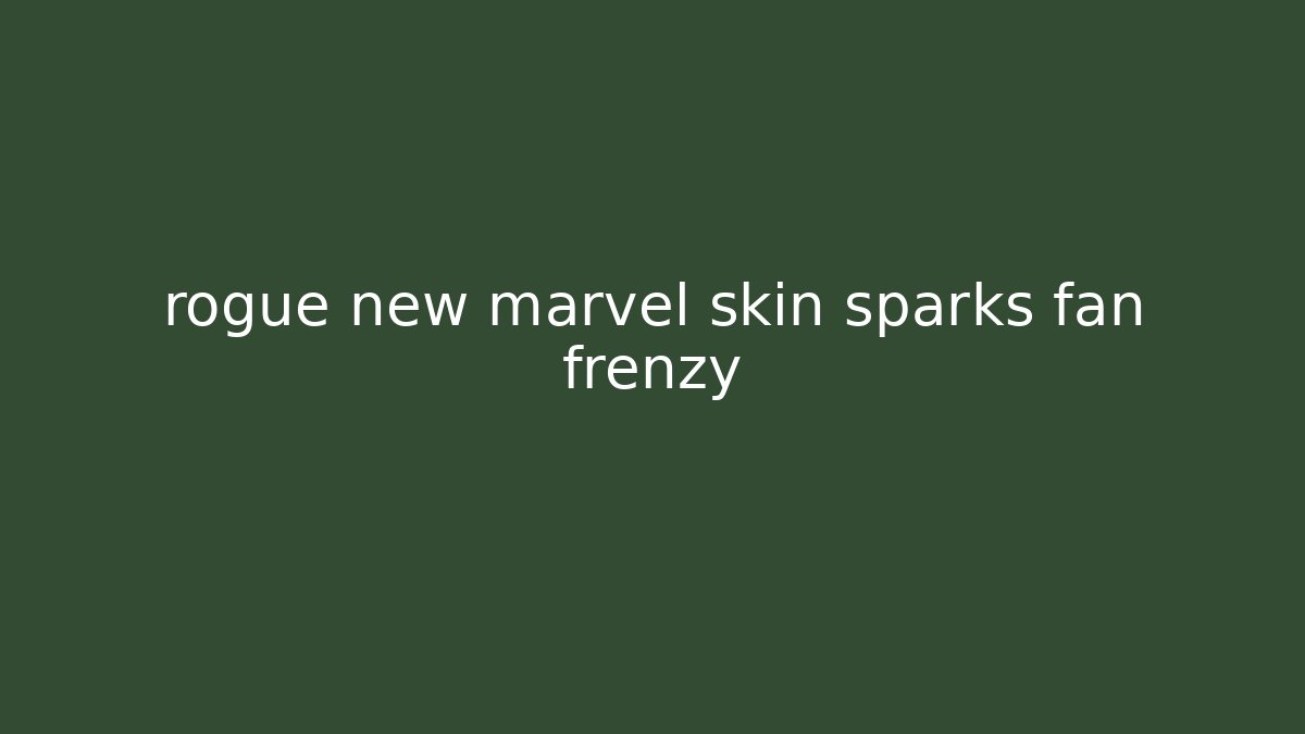 rogue new marvel skin sparks fan frenzy