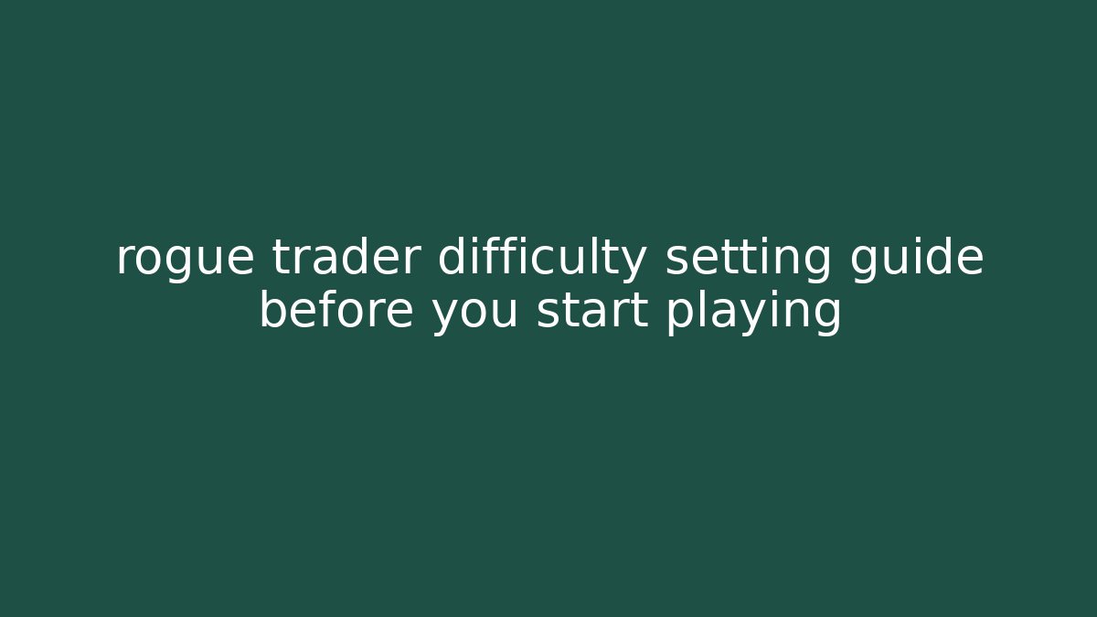 rogue trader difficulty setting guide before you start playing
