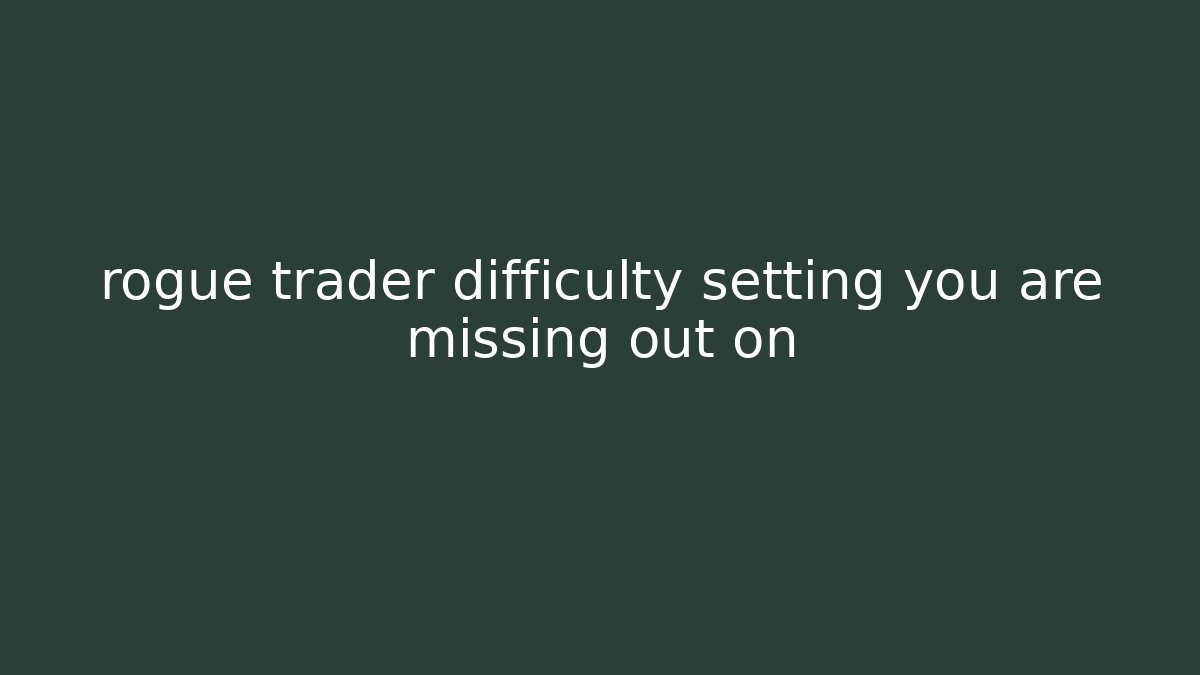 rogue trader difficulty setting you are missing out on - Critter Realm