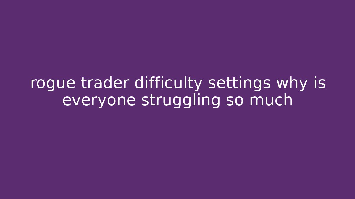 rogue trader difficulty settings why is everyone struggling so much