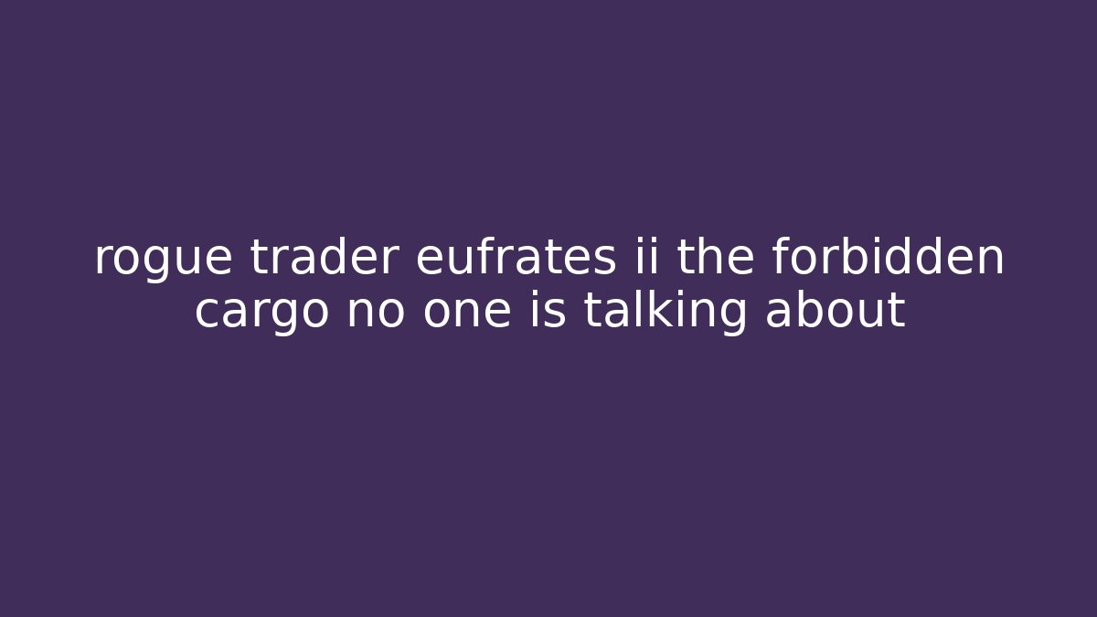 rogue trader eufrates ii the forbidden cargo no one is talking about