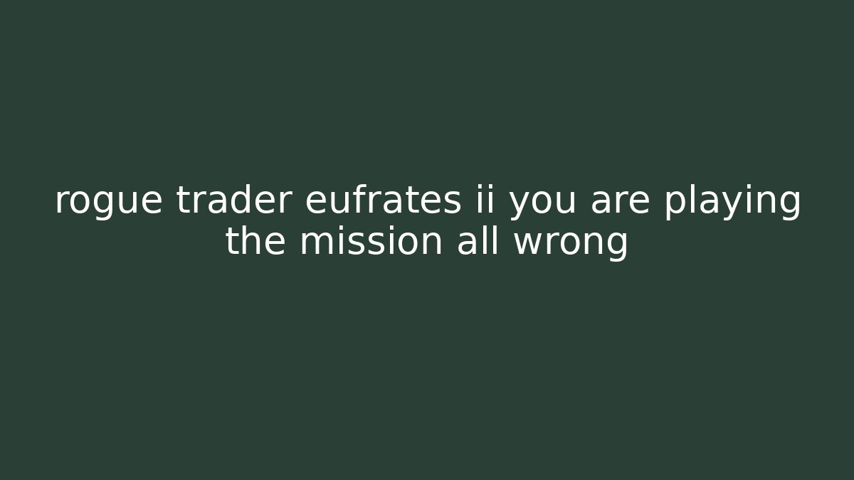 rogue trader eufrates ii you are playing the mission all wrong