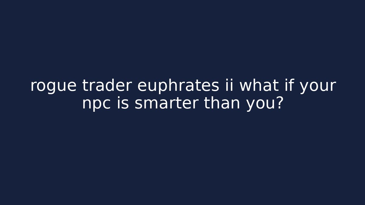 rogue trader euphrates ii what if your npc is smarter than you?