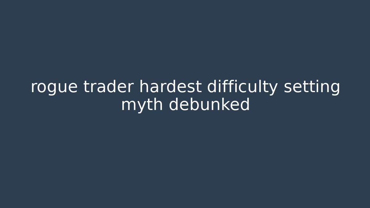 rogue trader hardest difficulty setting myth debunked
