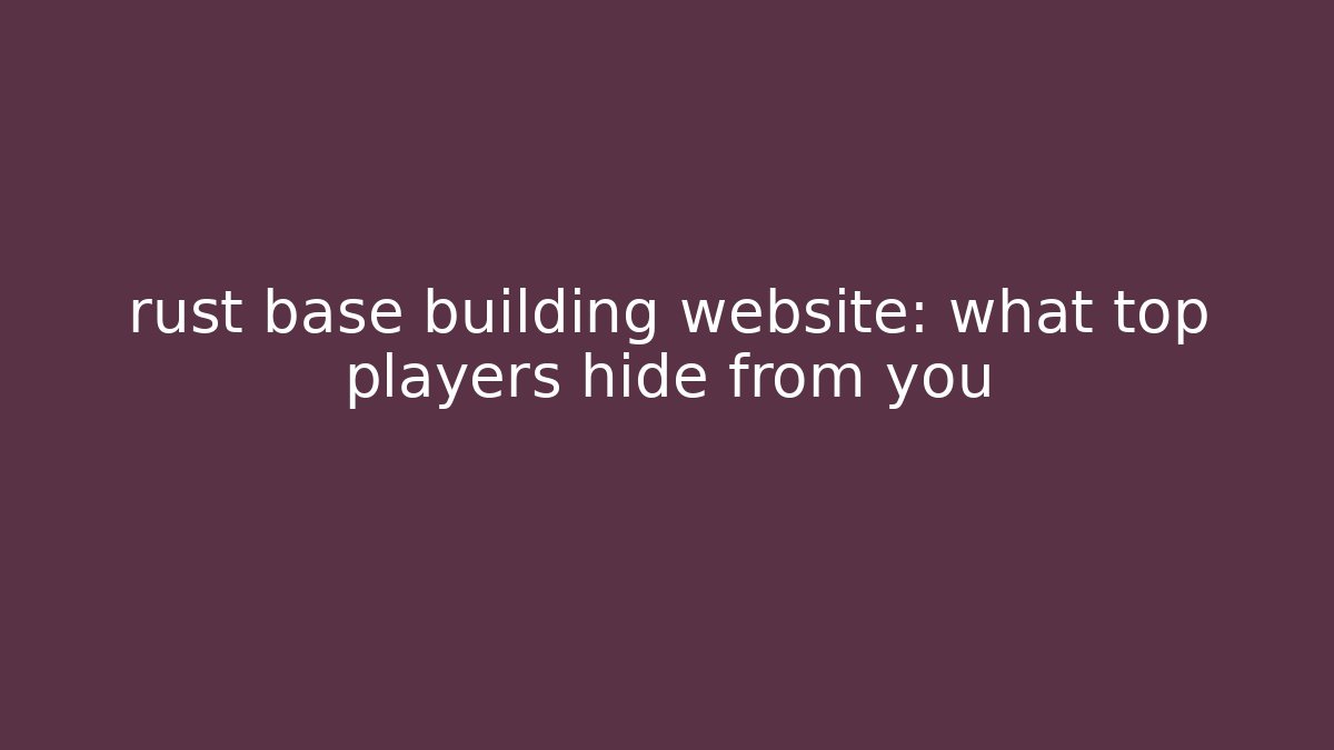 rust base building website: what top players hide from you