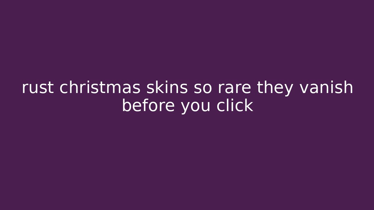 rust christmas skins so rare they vanish before you click